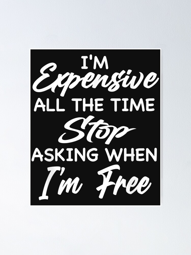 I'm expensive all the time stop asking when I'm free!!!