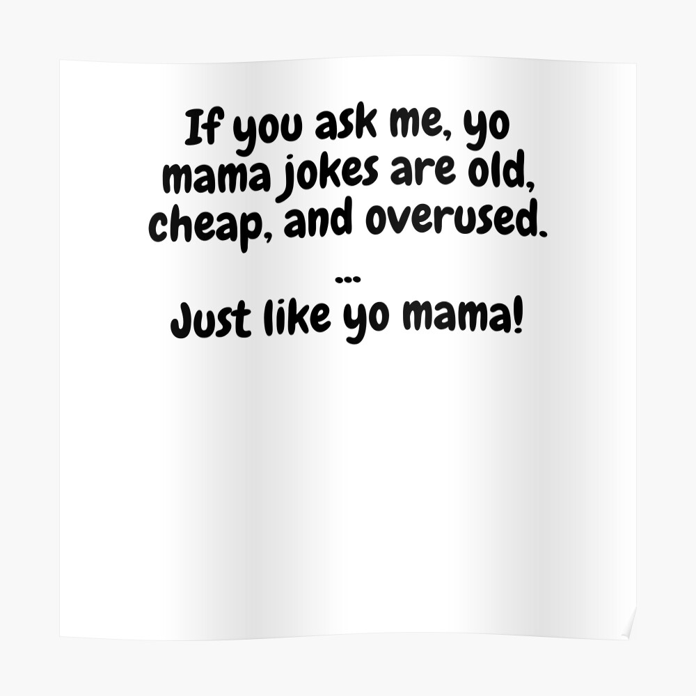 If You Ask Me, Yo Mama Jokes Are Old, Cheap And Overused. Just Like Yo Mama! If You Ask Me, Yo Mama Jokes Are Old, Cheap And Overused. Just Like Yo Mama!