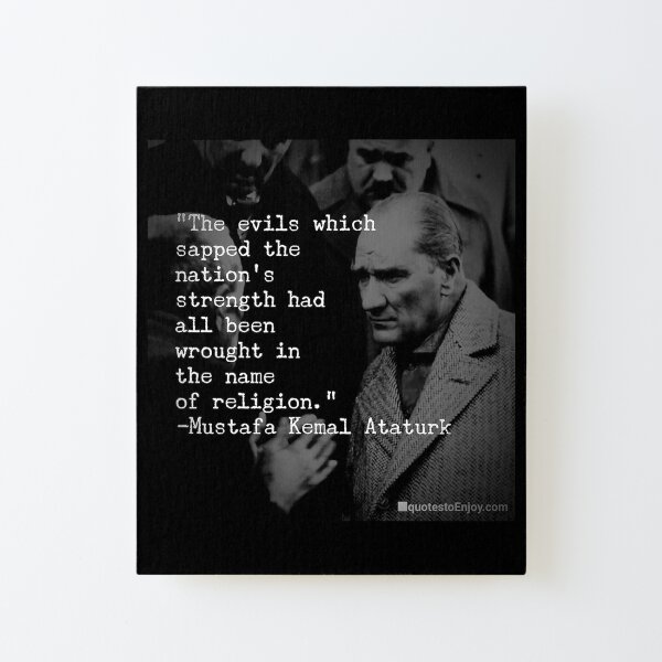 The evils which sapped the nation’s strength had all been wrought in the name of religion. - Mustafa Kemal Ataturk Canvas Mounted Print