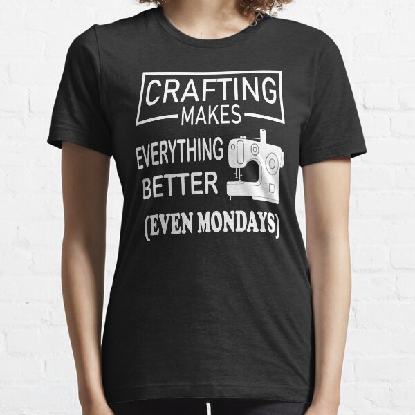 Crafting Makes Everything Better even Mondays Essential T-Shirt