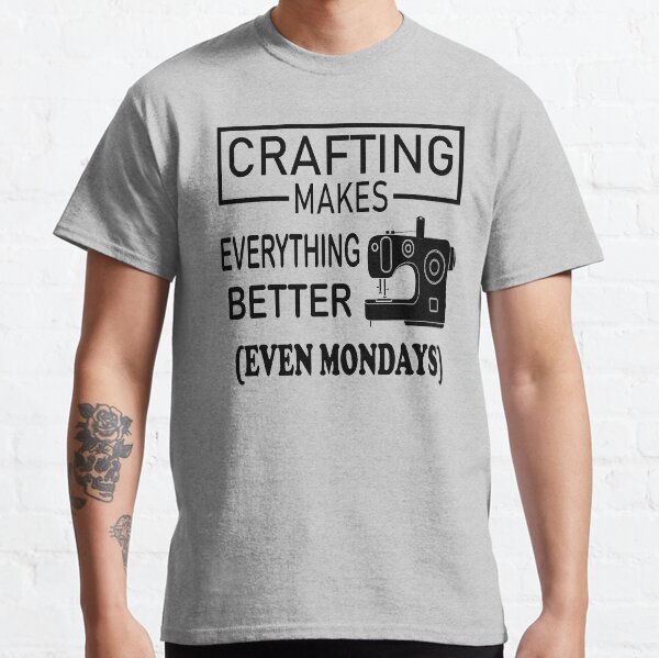 Crafting Makes Everything Better even Mondays Classic T-Shirt