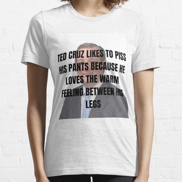 ted cruz likes to piss his pants because he loves the warm feeling between his legs Essential T-Shirt