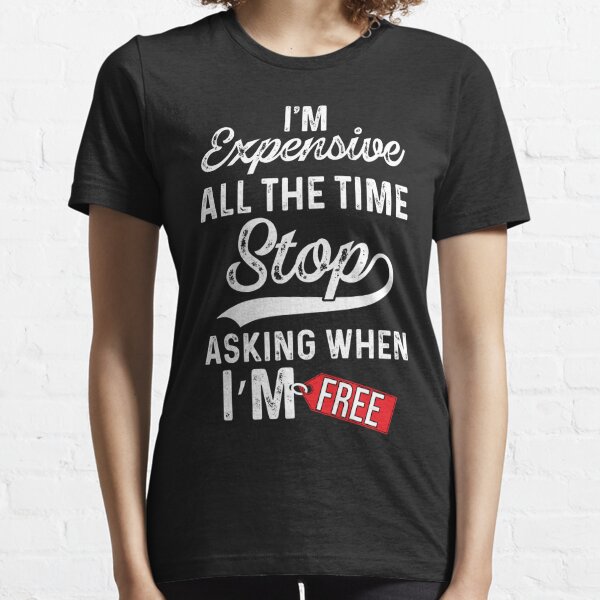 I'm Expensive All The Time Stop Asking When I'm Free Essential T-Shirt