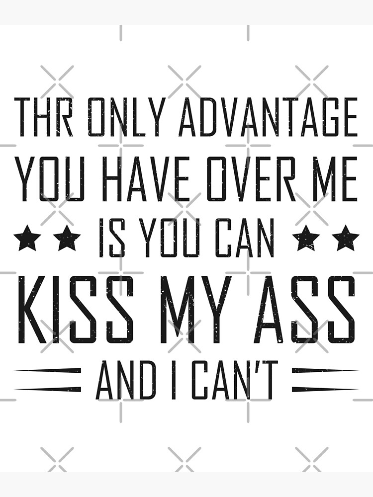 The Only Advantage You Have Over Me Is You Can Kiss My Ass And I Can T Poster For Sale By