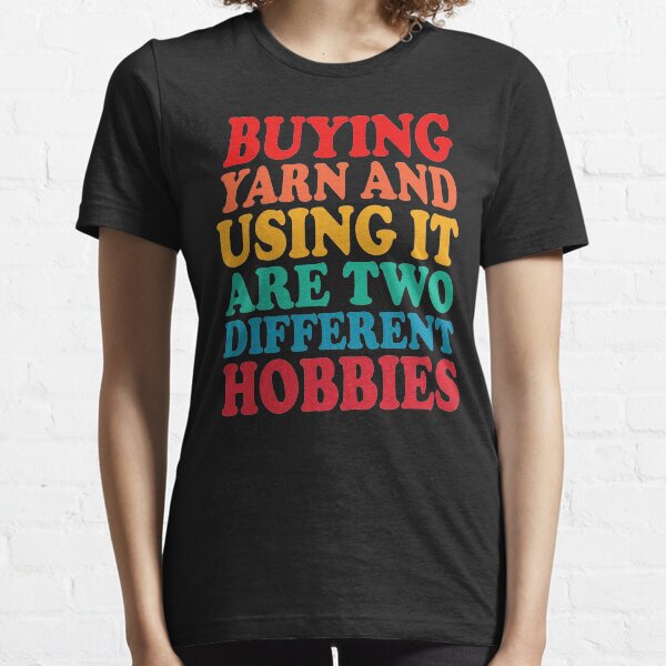 buying yarn and using it are two different hobbies Essential T-Shirt