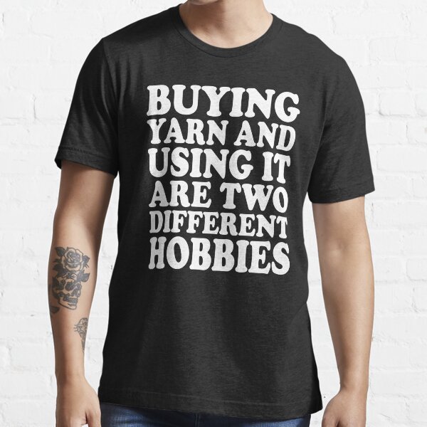 buying yarn and using it are two different hobbies Essential T-Shirt