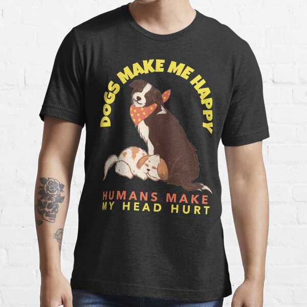 "Dogs Make Me Happy Humans Make My Head Hurt" Tshirt for Sale by