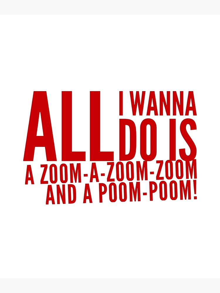 All I Wanna Do Is Zoom Zoom Lyrics "All I wanna do is a Zoom-a-Zoom-Zoom and a Poom Poom!" Poster by