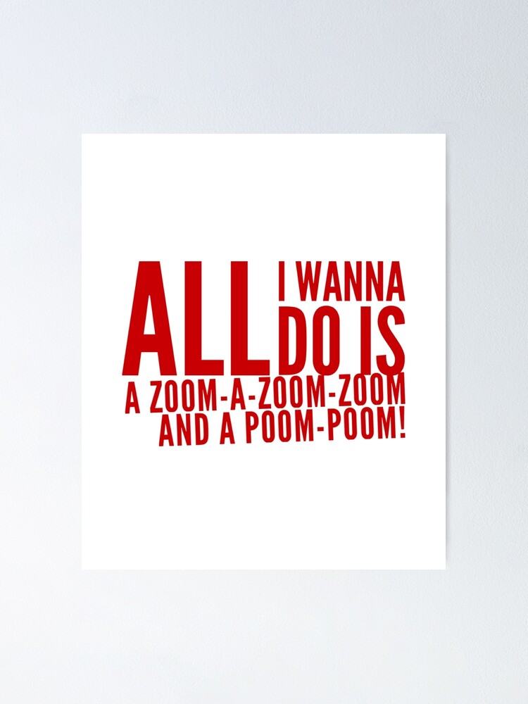 All I Wanna Do Is Zoom Zoom Lyrics "All I wanna do is a Zoom-a-Zoom-Zoom and a Poom Poom!" Poster for Sale