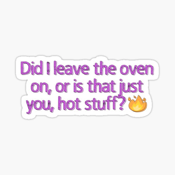 "Copy of Did I leave the oven on, did I leave the oven on or is that just you, hot stuff Agatha