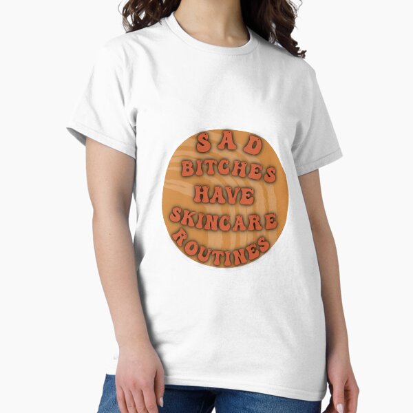 Sad Bitches Have Skincare Routines Classic T-Shirt