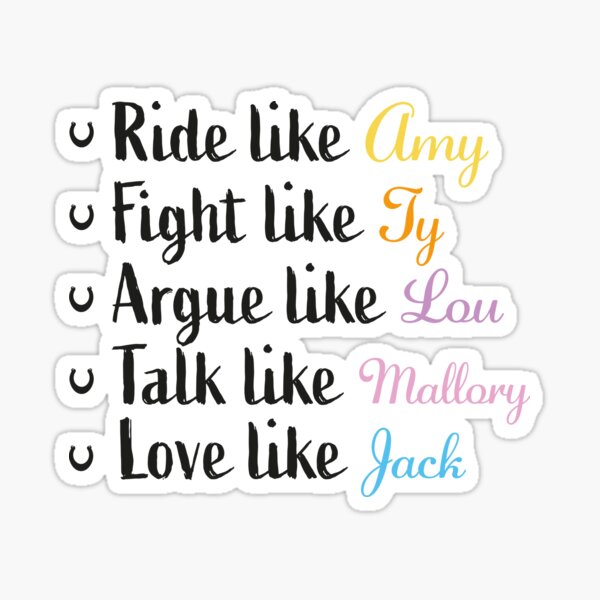 Item preview, Ride like Amy, fight like Ty, argue like Lou,talk like Mallory, love like Jack designed and sold by PonyAddiction.