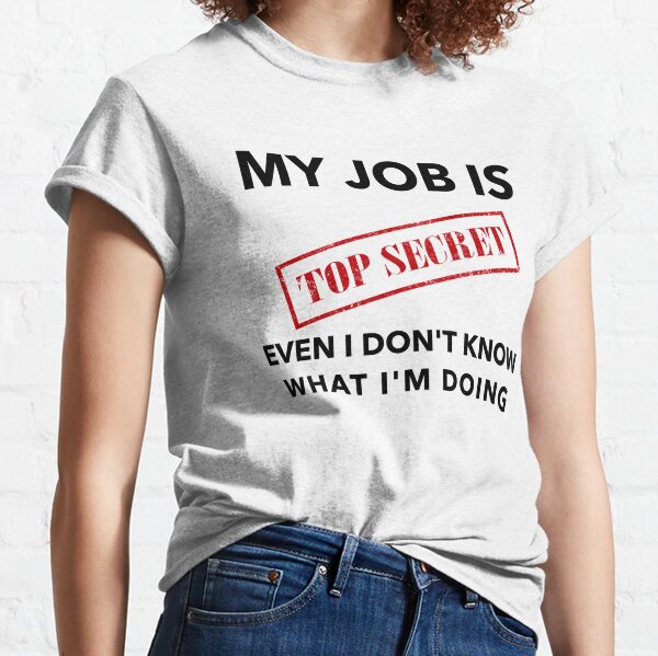 My Job is Top Secret Even I Don't Know What I'm Doing T-shirts and Apparel Design Classic T-Shirt