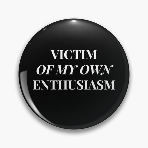 I am a victim of my own enthusiasm. Pin