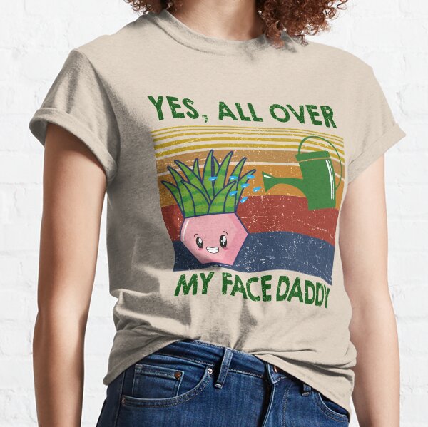Yes all over my face daddy funny plant daddy gift vintage Classic T-Shirt