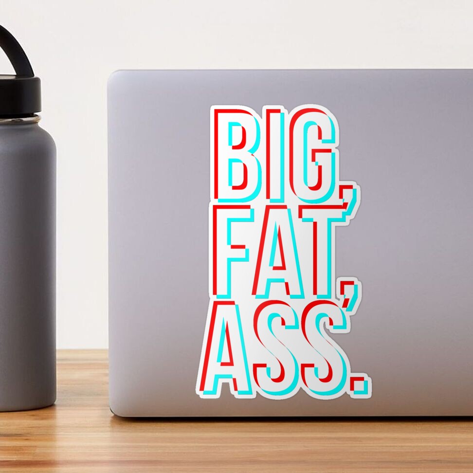 Big, Fat, Ass.