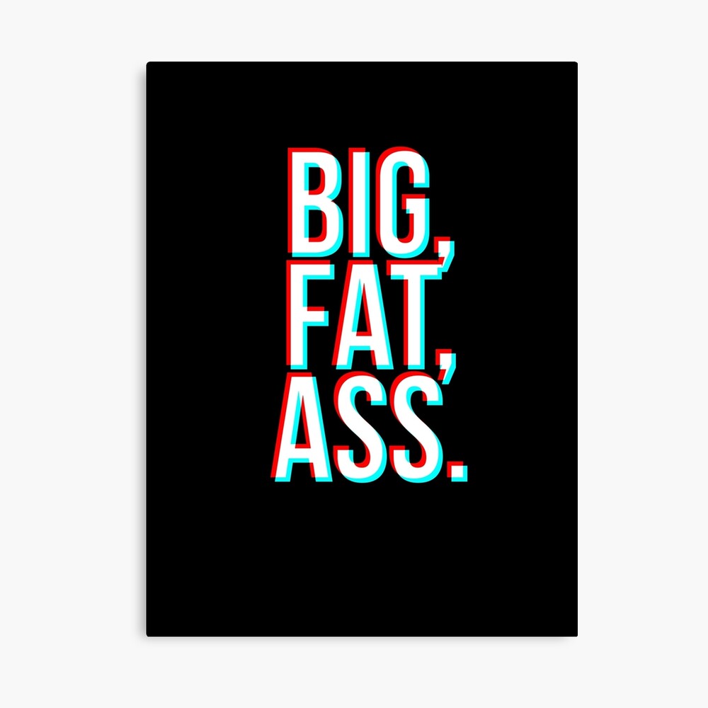 Big, Fat, Ass.