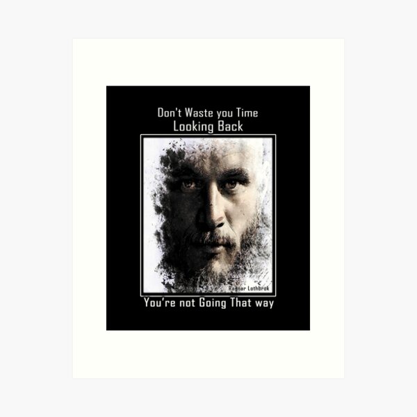 Ragnar Lothbrok, Don't Waste Your Time Looking Back You Are not Going that Way Art Print
