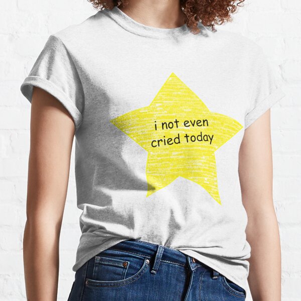 i not even cried today  Classic T-Shirt