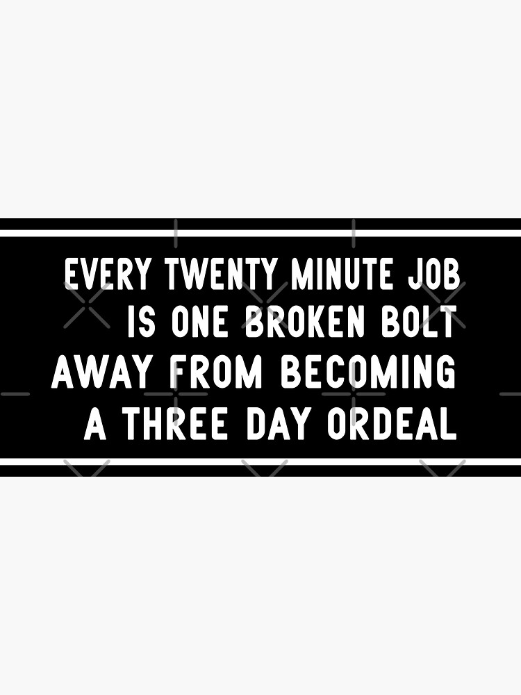"Every twenty Minute Job is One Broken Bolt Away from a three