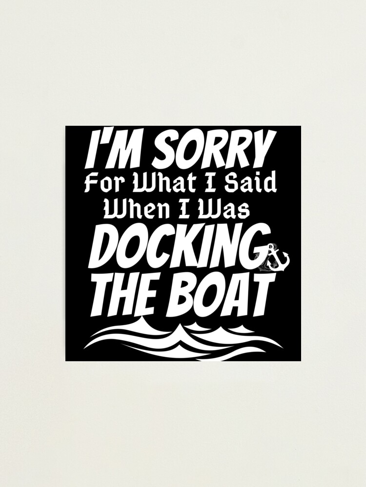 Gifts For Boaters - I'm Sorry For What I Said When I Was Docking The Boat -  Funny Boat Shirts - T-Shirt Men & Women - Boating gift for Dad  Photographic Print