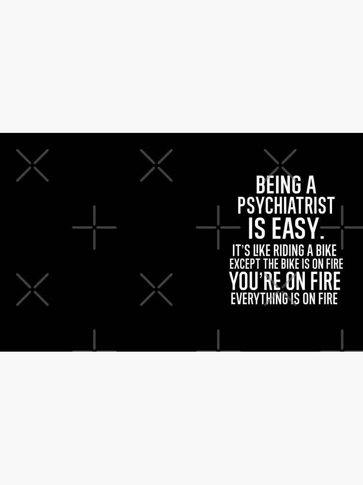 Being A Psychiatrist Is Easy It is Like Riding A Bike. Except the Bike is on Fire. You are On Fire. Everything is on Fire. by TeesYouWant