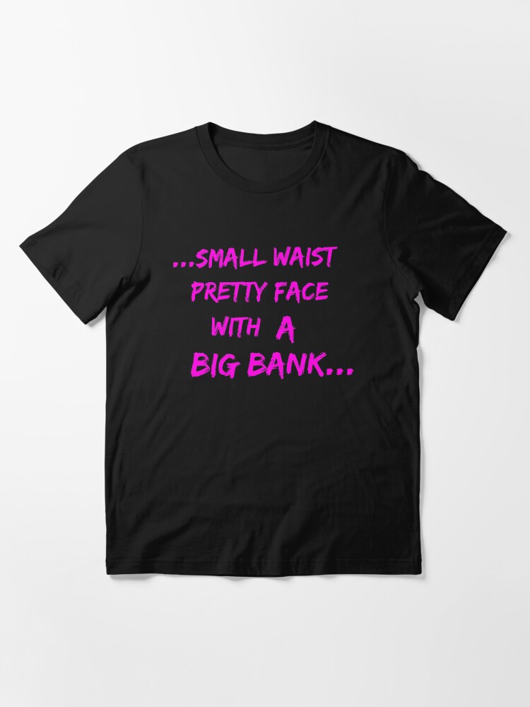 Small waist pretty face with a big bank | Essential T-Shirt