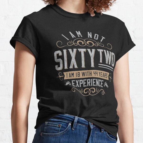 I am not 62 i am 18 with 44 years experience Classic T-Shirt