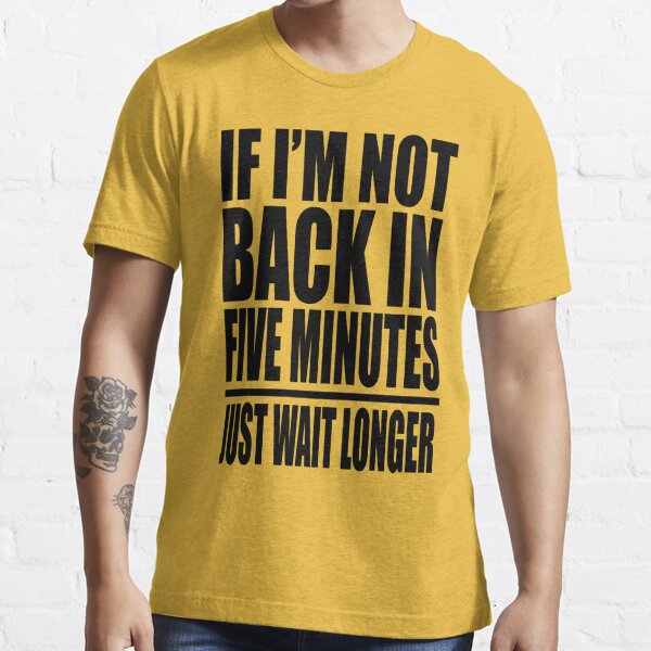 If I'm Not Back In 5 Minutes, Just Wait Longer T-Shirt (Unisex) –