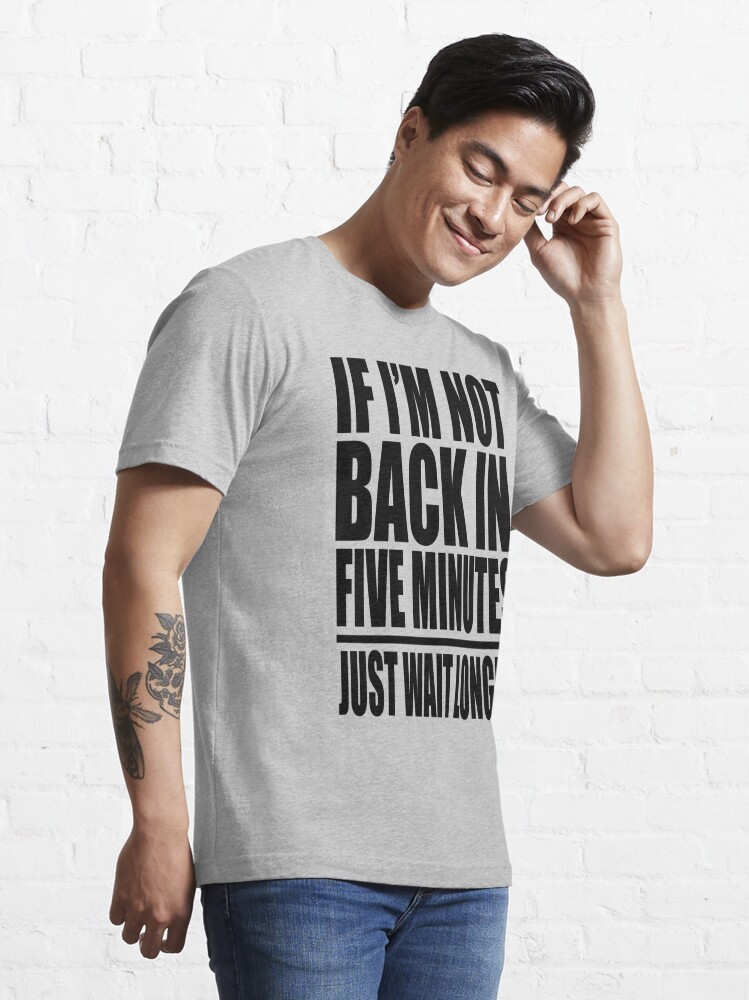 If I'm Not Back In 5 Minutes, Just Wait Longer T-Shirt (Unisex) –