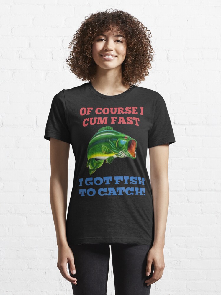 Of Course I Cum Fast I Got Fish To Catch Fishing Essential T-Shirt for  Sale by Kandurip5419