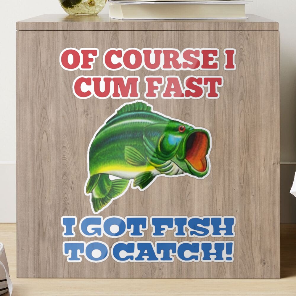 Of Course I Cum Fast, I Got Fish To Catch - Fishing, Ironic Meme