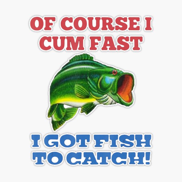 Of course i cum fast i got fish to catch Funny Fishing Best