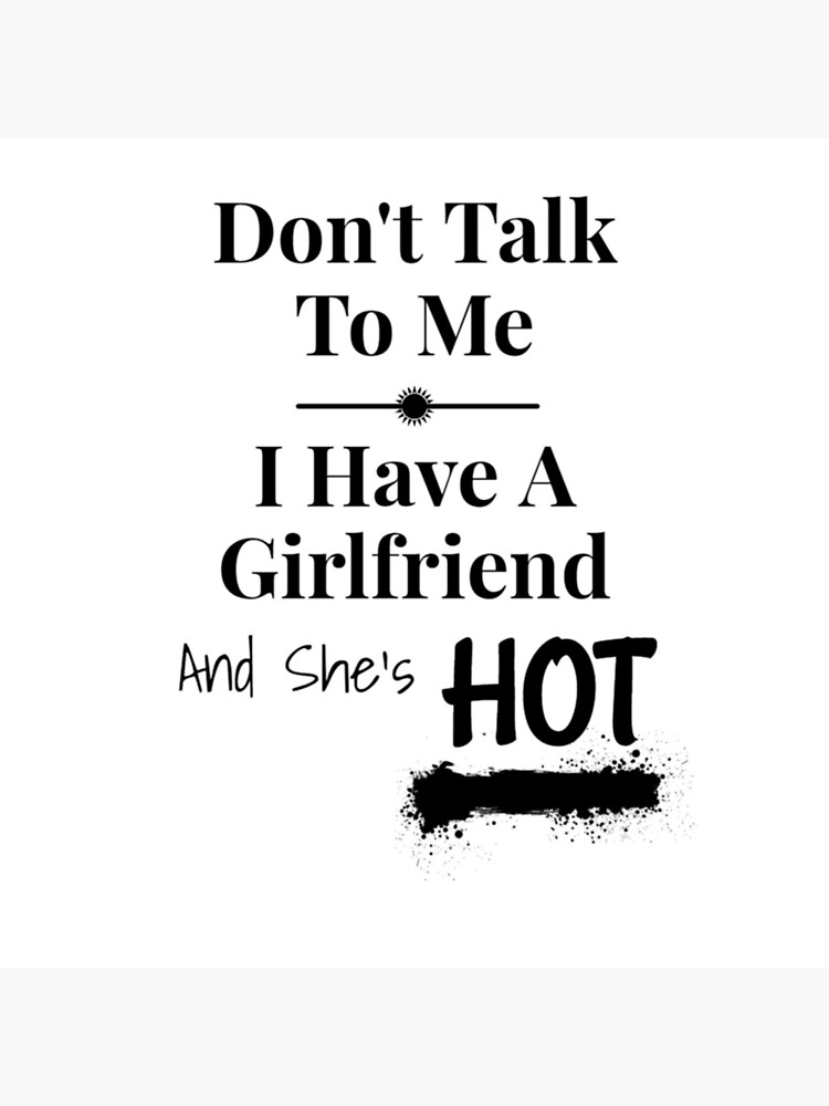 "Don't talk to me I have a girlfriend and she's hot" Poster for Sale by