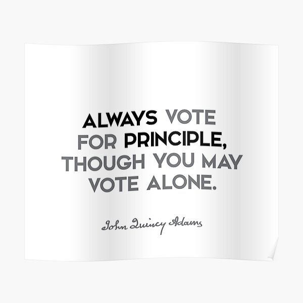 John Quincy Adams quotes - Always vote for principle, though you may vote alone. Poster