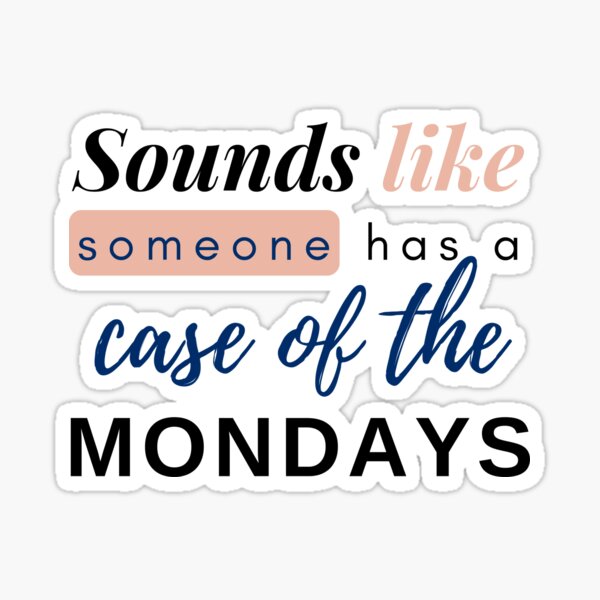 Sounds like someone has a case of the Mondays!