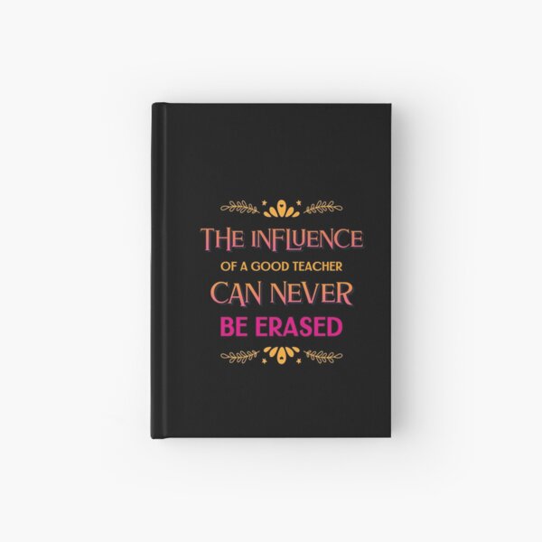 The Influence Of A Good Teacher Can Never Be Erased Hardcover Journal