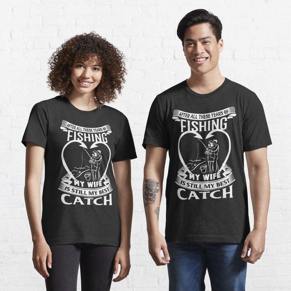 After All These Years Of Fishing My Wife Is Still My Best Catch T Shirt By Tantai Redbubble