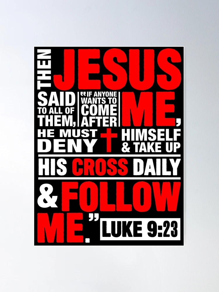 Luke 9:23 Then Jesus said to all of them, If anyone wants to come after Me,  he must deny himself and take up his cross daily and follow Me.