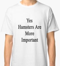 Yes Hamsters Are More Important Classic T-Shirt