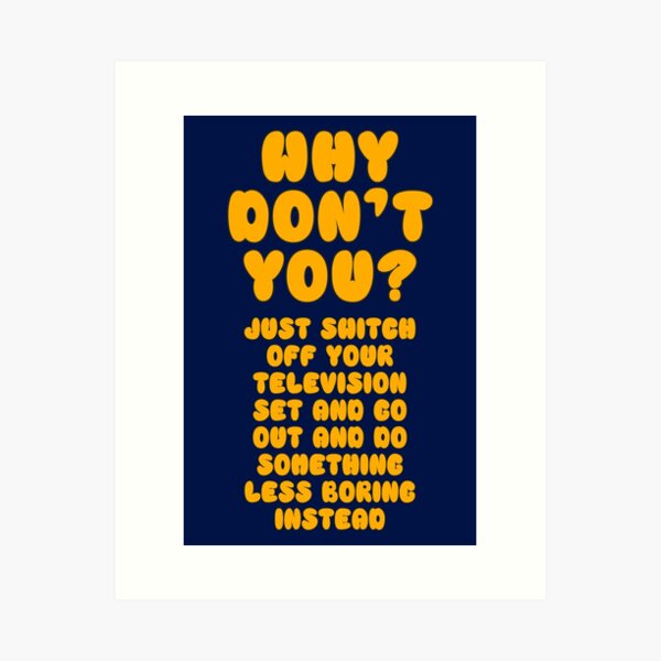 Why Don't You, Just Switch Off Your Television Set... Art Print