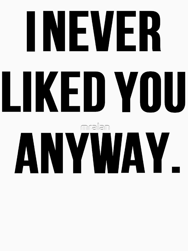 "I Never Liked You Anyway" Essential T-Shirt for Sale by mralan | Redbubble