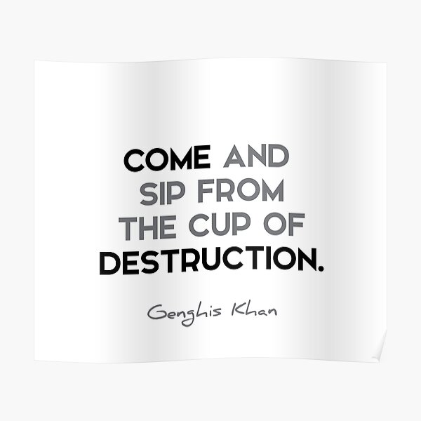 Genghis Khan quotes - Come and sip from the cup of destruction. Poster