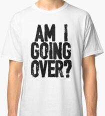 Am I Going Over? Classic T-Shirt