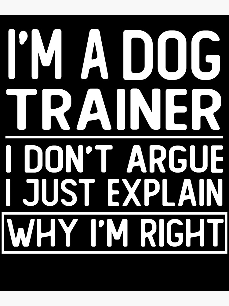 i m a dog trainer i don t argue i just explain why i m right funny