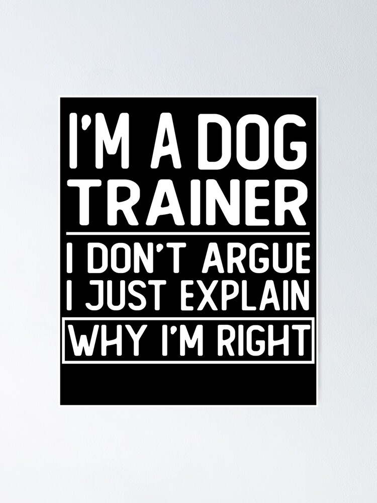 i m a dog trainer i don t argue i just explain why i m right funny