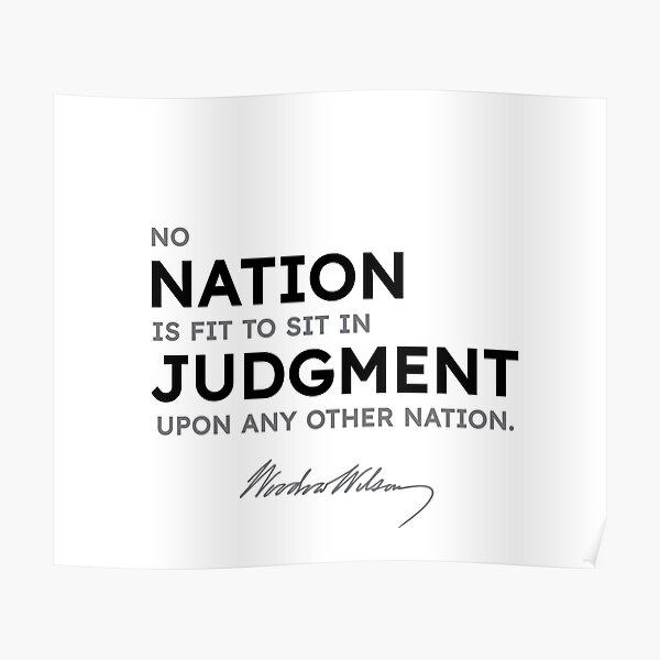 Woodrow Wilson quotes - No nation is fit to sit in judgment upon any other nation. Poster