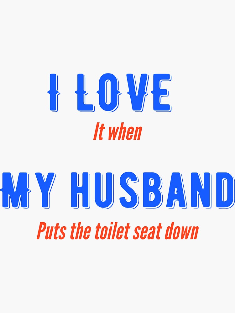 "I love it when my husband puts the toilet seat down" Sticker for Sale
