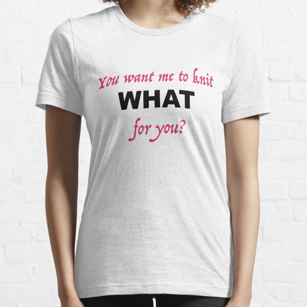 You want me to knit WHAT for you? Essential T-Shirt