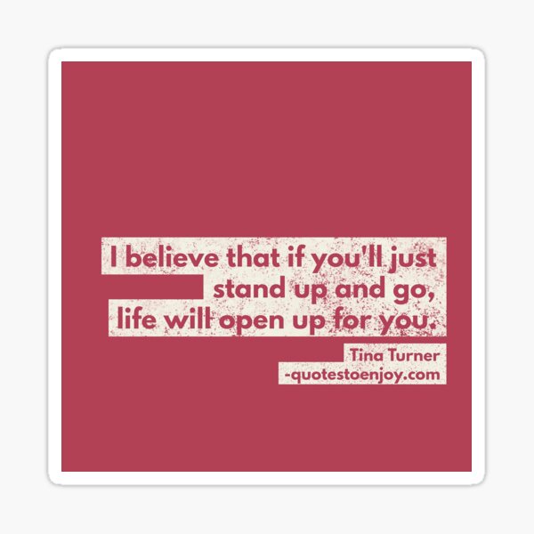 I believe that if you'll just stand up and go, life will open up... - Tina Turner Sticker